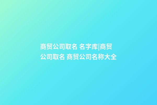 商贸公司取名 名字库|商贸公司取名 商贸公司名称大全-第1张-公司起名-玄机派